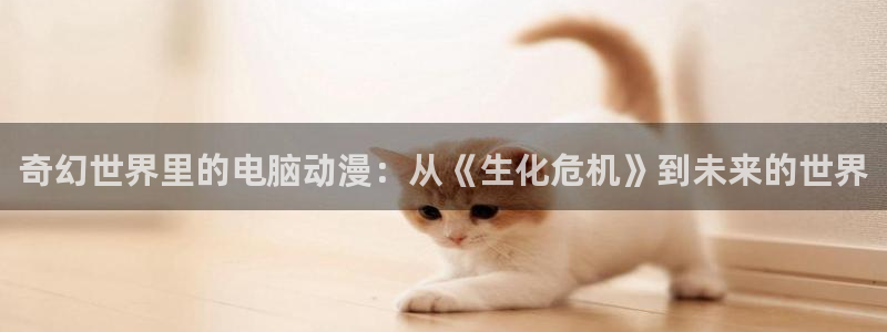 风车动漫hd：奇幻世界里的电脑动漫：从《生化危机》到未来的世界