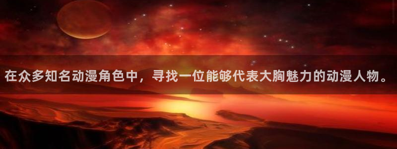 樱花风车动漫专注动漫的门户网站：在众多知名动漫角色中，寻找一位能够代表大胸魅力的动漫人物。