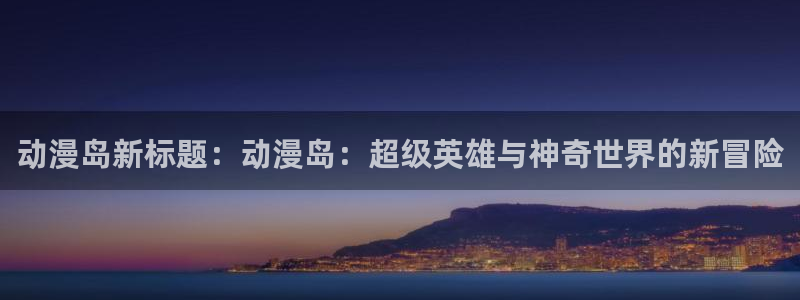 风车动漫专：动漫岛新标题：动漫岛：超级英雄与神奇世界的新冒险