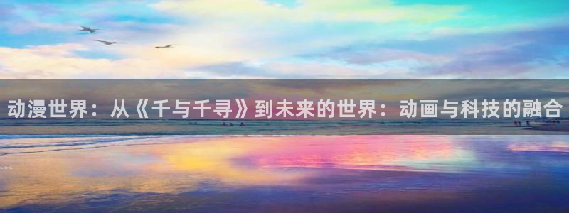 风车动漫(p)-专注动漫的门户：动漫世界：从《千与千寻》到未来的世界：动画与科技的融合