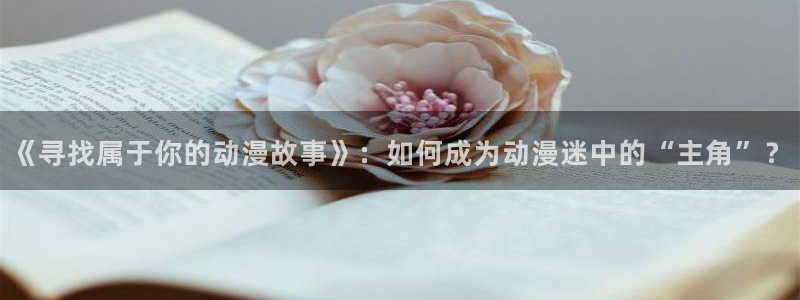 快把我哥带走风车动漫：《寻找属于你的动漫故事》：如何成为动漫迷中的“主角”？