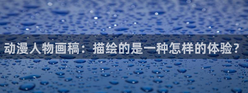 风车动漫网在线观看：动漫人物画稿：描绘的是一种怎样的体验？