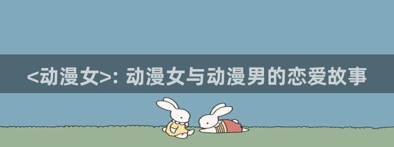 风车动漫入口：<动漫女>: 动漫女与动漫男的恋爱故事