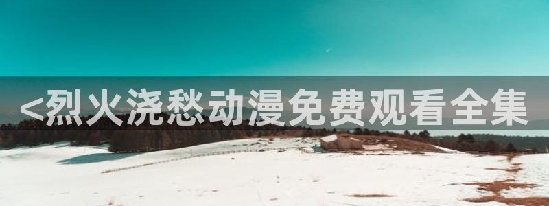 风车动漫在线观看免费资源：<烈火浇愁动漫免费观看全集