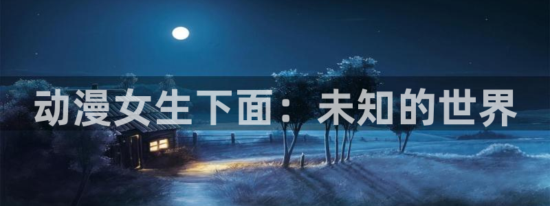 风车动漫正版官网入口：动漫女生下面：未知的世界