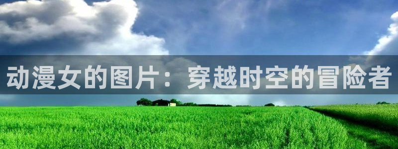 euphoria风车动漫在线观看：动漫女的图片：穿越时空的冒险者