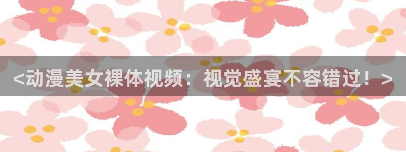 风车动漫2025最新版：<动漫美女裸体视频：视觉盛宴不容错过！>