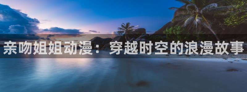 风车动漫樱花动漫：亲吻姐姐动漫：穿越时空的浪漫故事