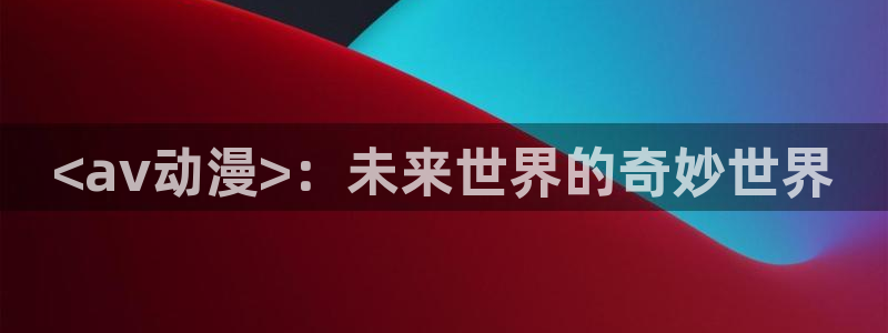 风车动漫专注动漫：<av动漫>：未来世界的奇妙世界