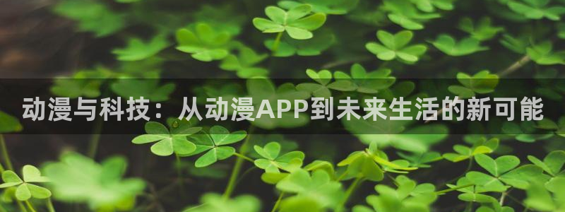 风车动漫(p_专注动漫的门：动漫与科技：从动漫APP到未来生活的新可能