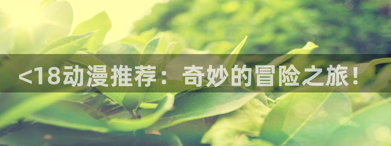 风车动漫正版官网入口：<18动漫推荐：奇妙的冒险之旅！