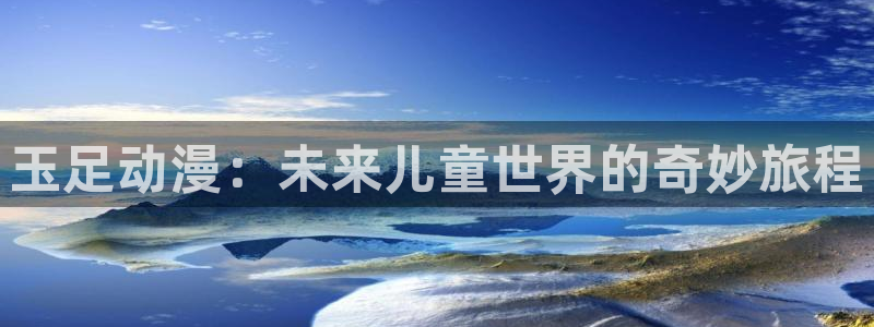 风车动漫官：玉足动漫：未来儿童世界的奇妙旅程