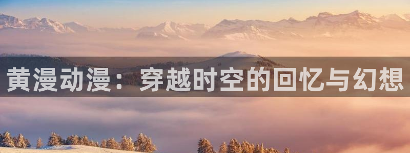 风车动漫dm303：黄漫动漫：穿越时空的回忆与幻想