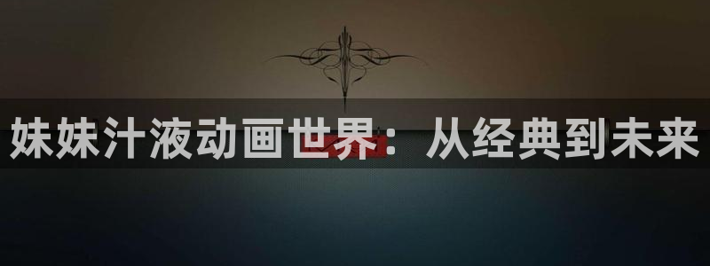 风车动漫网里番：妹妹汁液动画世界：从经典到未来