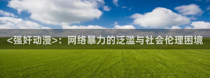 风车动漫日本动漫官网：<强奸动漫>：网络暴力的泛滥与社会伦理困境